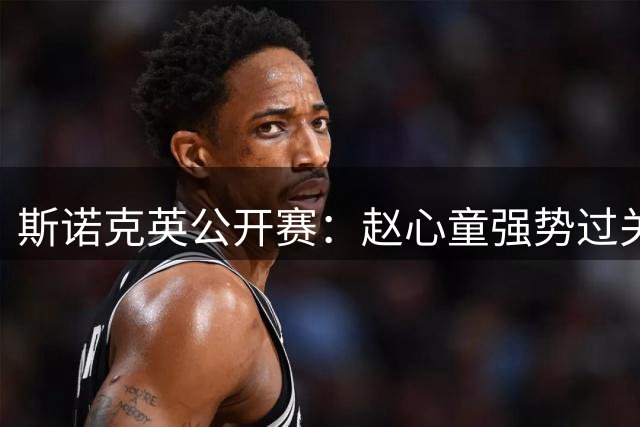 斯诺克英公开赛：赵心童强势过关 吴宜泽遗憾止步