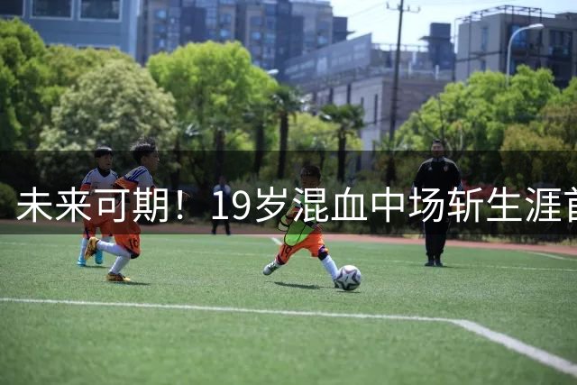 未来可期！19岁混血中场斩生涯首球 已成U19国足核心 明年或战中超